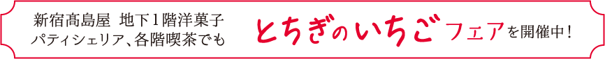 新宿髙島屋 地下1階洋菓子パティシェリア、各階喫茶でもとちぎのいちごフェアを開催中！